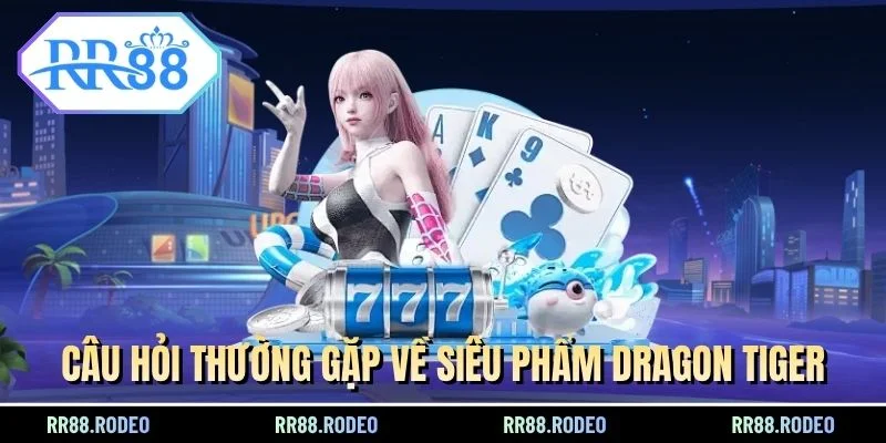 Câu hỏi thường gặp về siêu phẩm Dragon Tiger