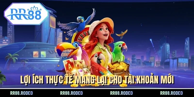 Lợi ích thực tế mang lại cho tài khoản mới