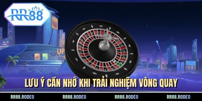 Lưu ý cần nhớ khi trải nghiệm vòng quay
