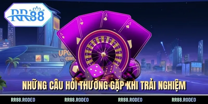 Những câu hỏi thường gặp khi trải nghiệm